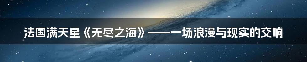 法国满天星《无尽之海》——一场浪漫与现实的交响