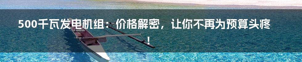 500千瓦发电机组:价格解密,让你不再为预算头疼!