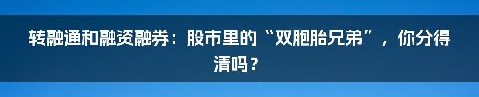 转融通和融资融券：股市里的“双胞胎兄弟”，你分得清吗？