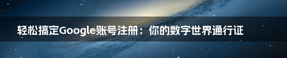 轻松搞定Google账号注册：你的数字世界通行证