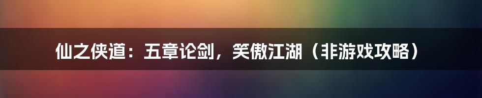 仙之侠道:五章论剑,笑傲江湖(非游戏攻略)