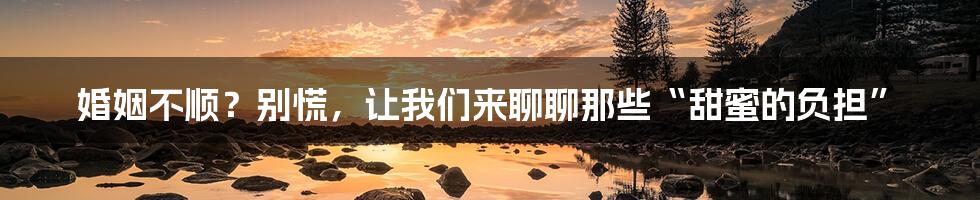 婚姻不顺?别慌,让我们来聊聊那些“甜蜜的负担”