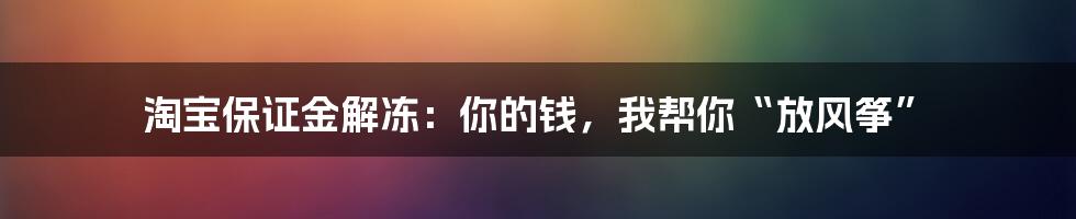 淘宝保证金解冻：你的钱，我帮你“放风筝”