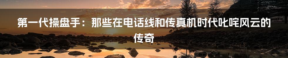 第一代操盘手：那些在电话线和传真机时代叱咤风云的传奇