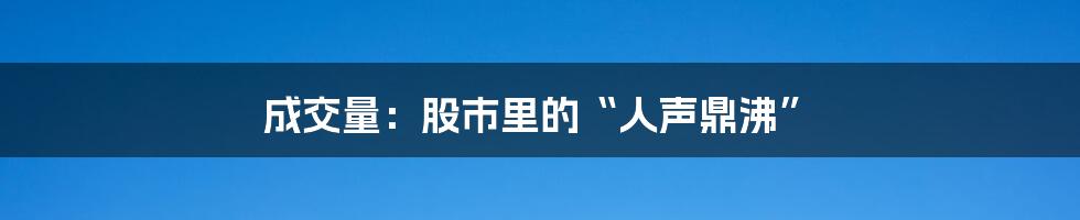 成交量：股市里的“人声鼎沸”