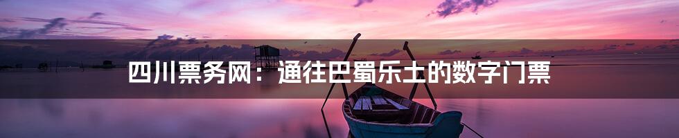 四川票务网：通往巴蜀乐土的数字门票