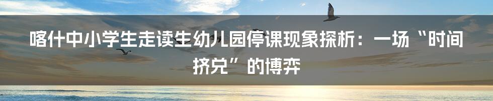 喀什中小学生走读生幼儿园停课现象探析：一场“时间挤兑”的博弈