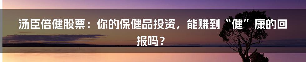 汤臣倍健股票:你的保健品投资,能赚到“健”康的回报吗?