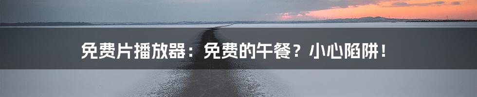 免费片播放器：免费的午餐？小心陷阱！