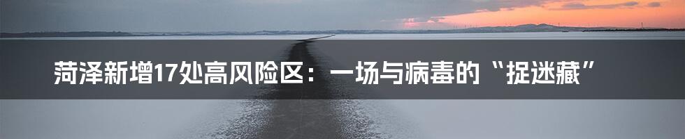 菏泽新增17处高风险区：一场与病毒的“捉迷藏”