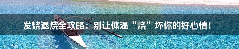 发烧退烧全攻略:别让体温“烧”坏你的好心情!
