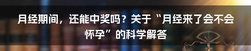 月经期间,还能中奖吗?关于“月经来了会不会怀孕”的科学解答