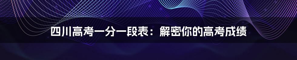 四川高考一分一段表:解密你的高考成绩