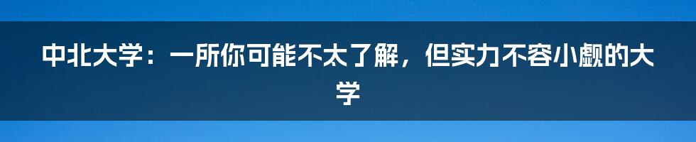 中北大学：一所你可能不太了解，但实力不容小觑的大学