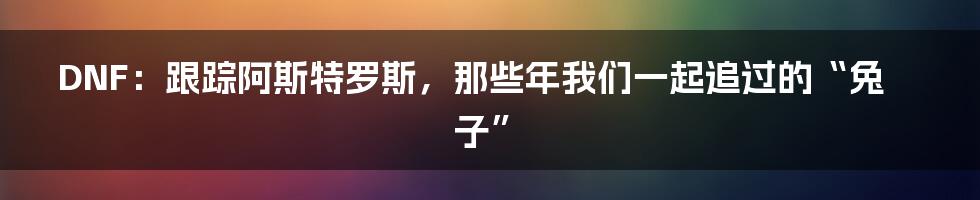 DNF:跟踪阿斯特罗斯,那些年我们一起追过的“兔子”