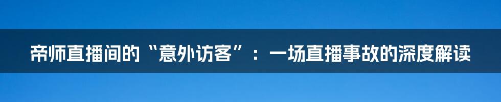 帝师直播间的“意外访客”:一场直播事故的深度解读