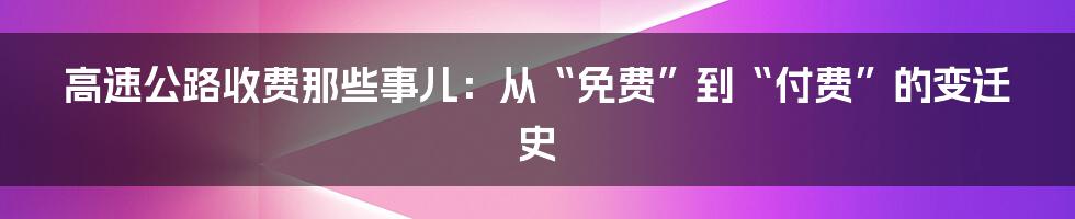 高速公路收费那些事儿:从“免费”到“付费”的变迁史