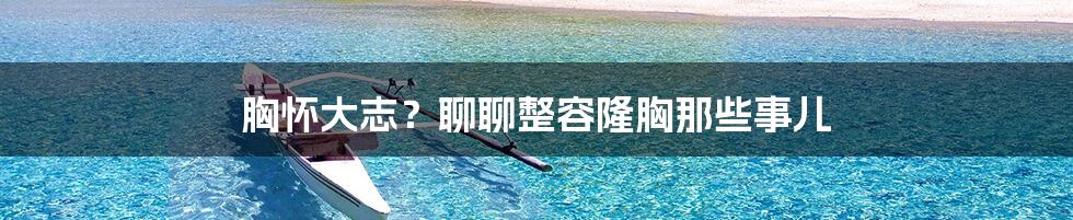 胸怀大志?聊聊整容隆胸那些事儿