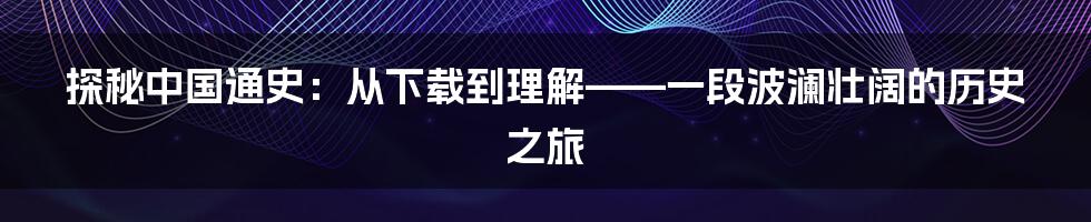 探秘中国通史：从下载到理解——一段波澜壮阔的历史之旅
