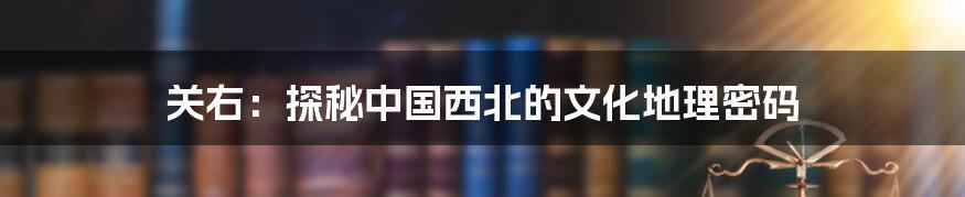 关右:探秘中国西北的文化地理密码