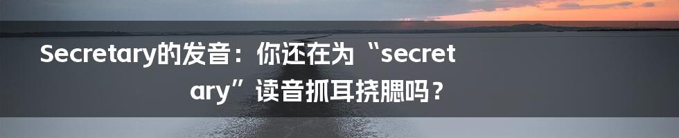 Secretary的发音:你还在为“secretary”读音抓耳挠腮吗?