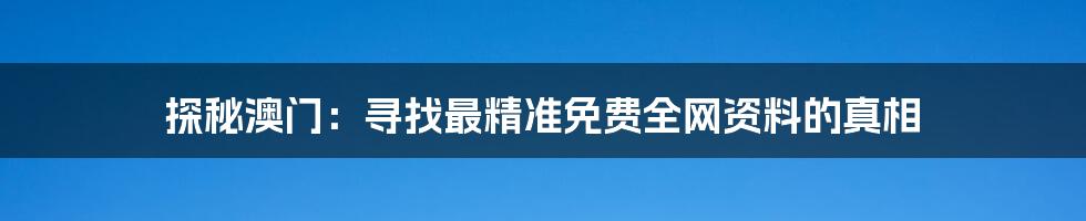 探秘澳门:寻找最精准免费全网资料的真相