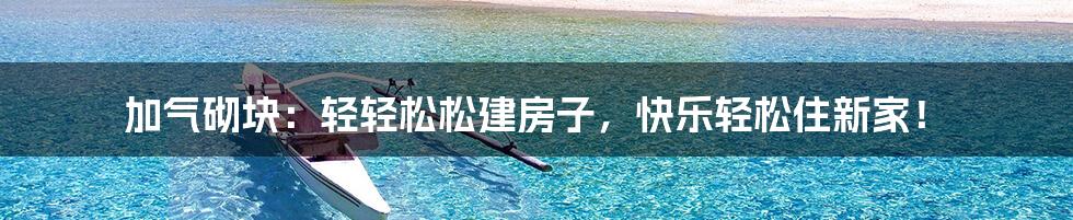 加气砌块:轻轻松松建房子,快乐轻松住新家!