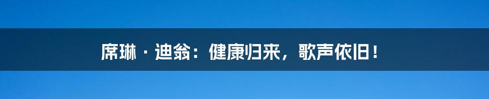 席琳·迪翁：健康归来，歌声依旧！