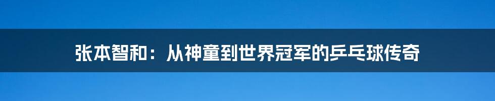 张本智和:从神童到世界冠军的乒乓球传奇