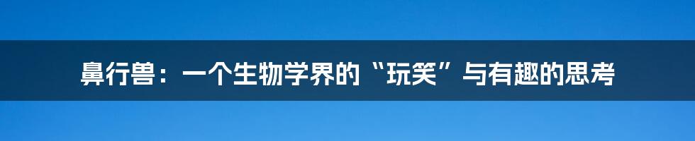 鼻行兽:一个生物学界的“玩笑”与有趣的思考