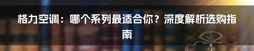 格力空调:哪个系列最适合你?深度解析选购指南