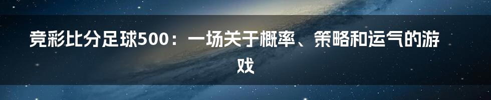 竞彩比分足球500:一场关于概率、策略和运气的游戏