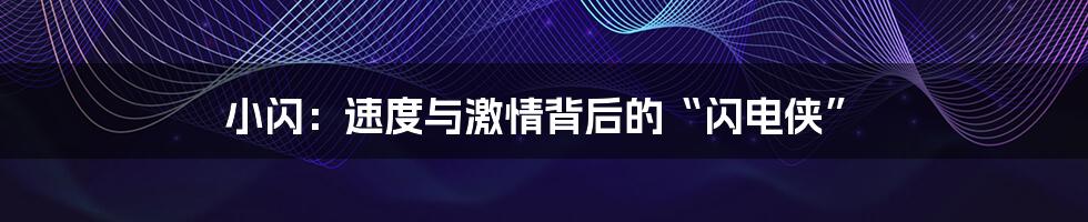 小闪：速度与激情背后的“闪电侠”