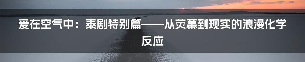 爱在空气中：泰剧特别篇——从荧幕到现实的浪漫化学反应