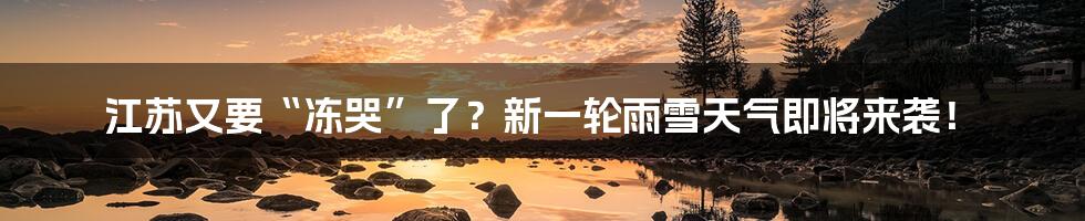 江苏又要“冻哭”了?新一轮雨雪天气即将来袭!