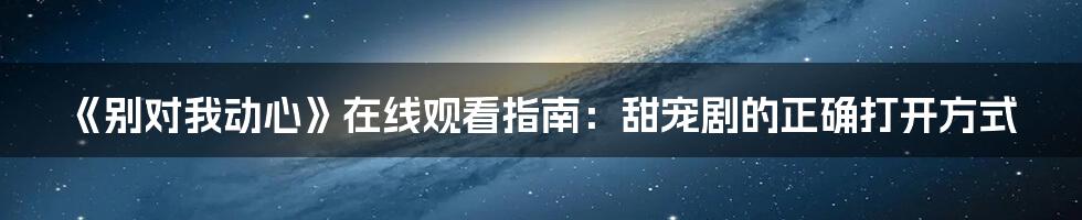 《别对我动心》在线观看指南:甜宠剧的正确打开方式