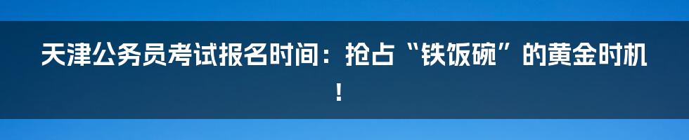 天津公务员考试报名时间:抢占“铁饭碗”的黄金时机!