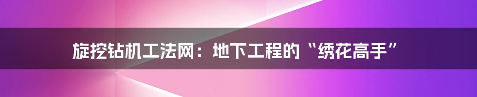 旋挖钻机工法网:地下工程的“绣花高手”