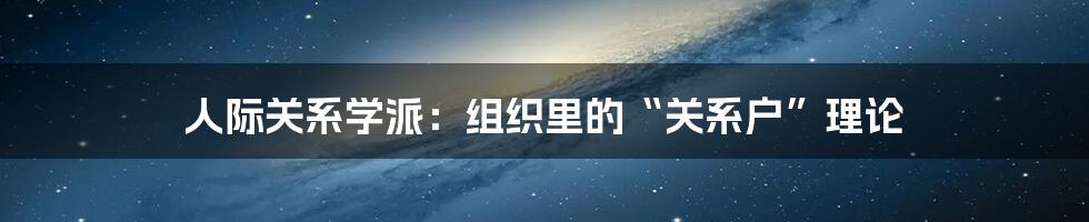 人际关系学派:组织里的“关系户”理论