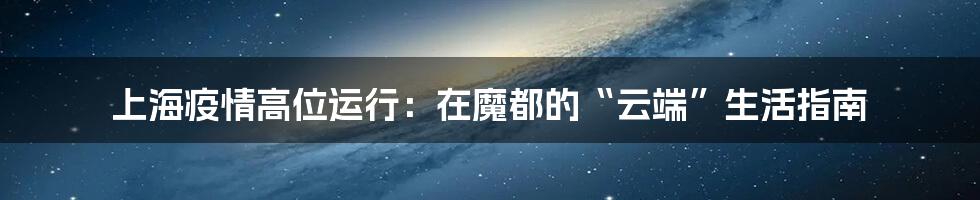 上海疫情高位运行:在魔都的“云端”生活指南