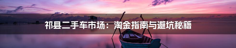 祁县二手车市场:淘金指南与避坑秘籍