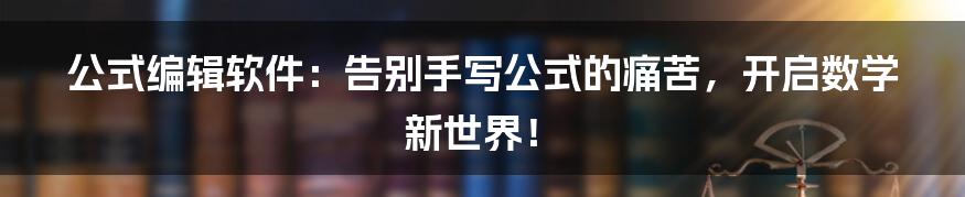 公式编辑软件:告别手写公式的痛苦,开启数学新世界!