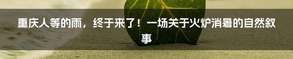 重庆人等的雨，终于来了！一场关于火炉消暑的自然叙事