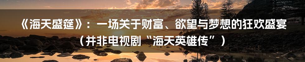 《海天盛筵》：一场关于财富、欲望与梦想的狂欢盛宴（并非电视剧“海天英雄传”）
