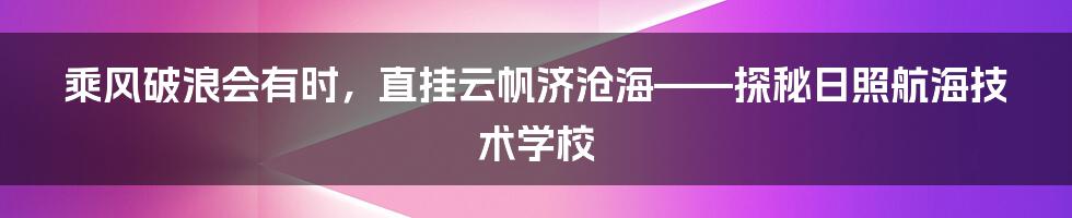 乘风破浪会有时，直挂云帆济沧海——探秘日照航海技术学校