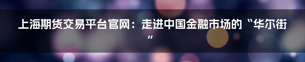 上海期货交易平台官网:走进中国金融市场的“华尔街”