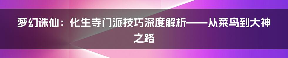 梦幻诛仙:化生寺门派技巧深度解析——从菜鸟到大神之路