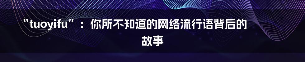 “tuoyifu”:你所不知道的网络流行语背后的故事