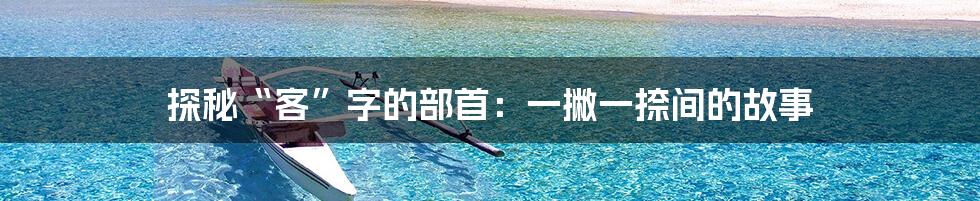 探秘“客”字的部首:一撇一捺间的故事