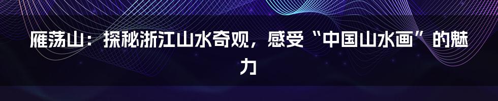 雁荡山:探秘浙江山水奇观,感受“中国山水画”的魅力